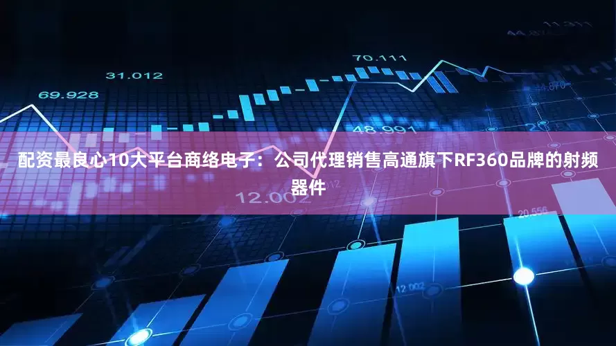 配资最良心10大平台商络电子：公司代理销售高通旗下RF360品牌的射频器件