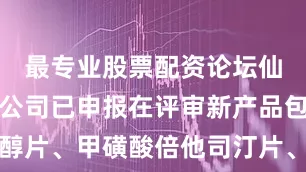 最专业股票配资论坛仙琚制药：公司已申报在评审新产品包括雌二醇片、甲磺酸倍他司汀片、噻托溴铵喷雾剂和黄体酮凝胶等
