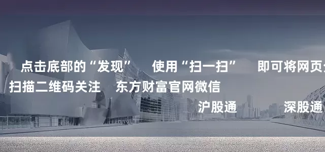 网上炒股杠杆 点击底部的“发现” 使用“扫一扫” 即可将网页分享至朋友圈 扫描二维码关注 东方财富官网微信 沪股通 深股通