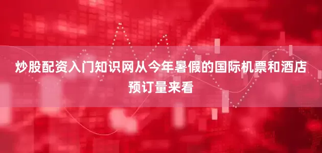 炒股配资入门知识网　　从今年暑假的国际机票和酒店预订量来看