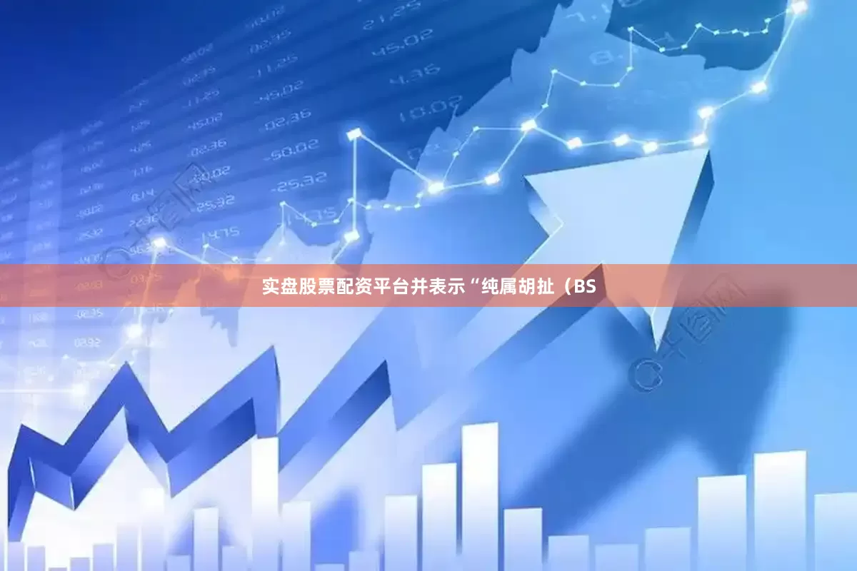 实盘股票配资平台并表示“纯属胡扯（BS