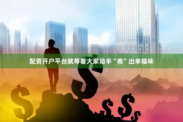 配资开户平台就等着大家动手“卷”出幸福味