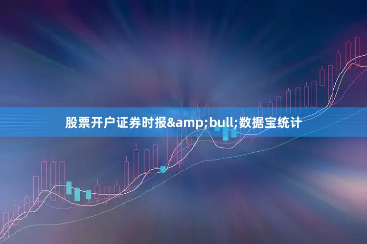 股票开户证券时报&bull;数据宝统计