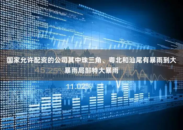 国家允许配资的公司其中珠三角、粤北和汕尾有暴雨到大暴雨局部特大暴雨