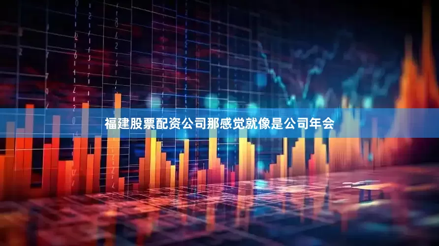 福建股票配资公司那感觉就像是公司年会