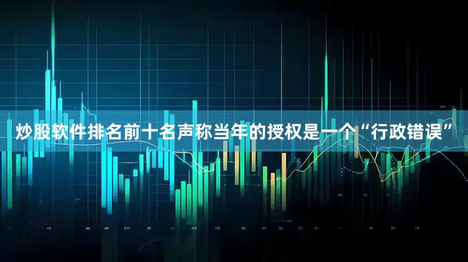 炒股软件排名前十名声称当年的授权是一个“行政错误”