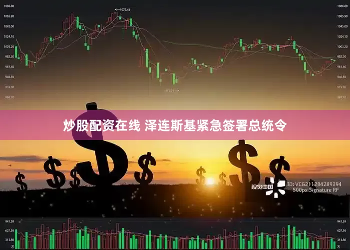 炒股配资在线 泽连斯基紧急签署总统令