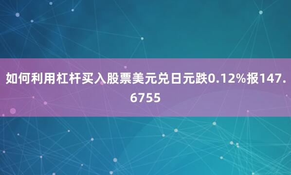 如何利用杠杆买入股票美元兑日元跌0.12%报147.6755