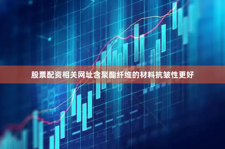 股票配资相关网址含聚酯纤维的材料抗皱性更好