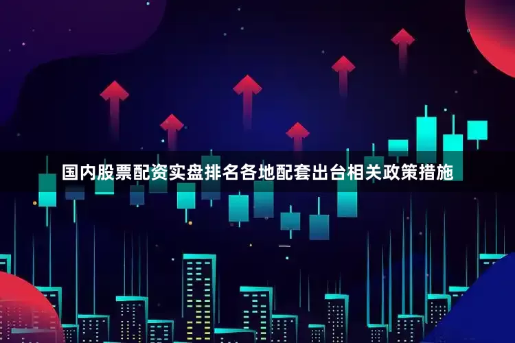 国内股票配资实盘排名各地配套出台相关政策措施