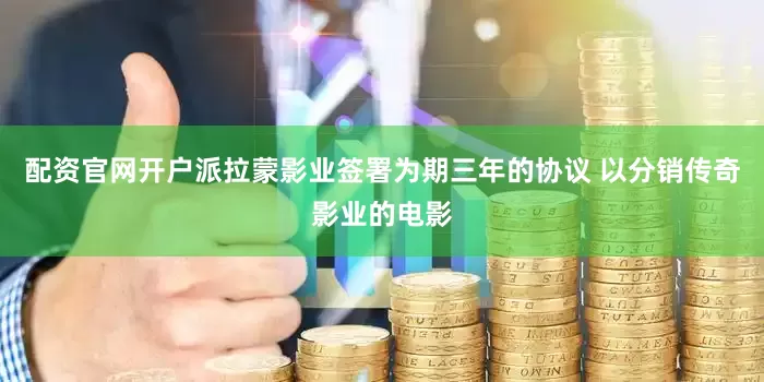 配资官网开户派拉蒙影业签署为期三年的协议 以分销传奇影业的电影