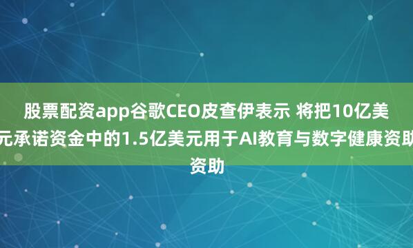 股票配资app谷歌CEO皮查伊表示 将把10亿美元承诺资金中的1.5亿美元用于AI教育与数字健康资助
