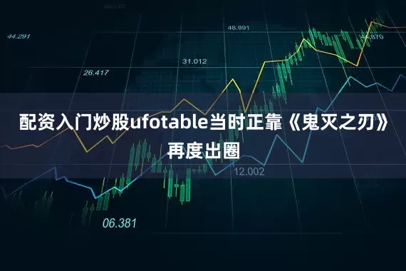 配资入门炒股ufotable当时正靠《鬼灭之刃》再度出圈