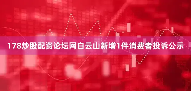 178炒股配资论坛网白云山新增1件消费者投诉公示