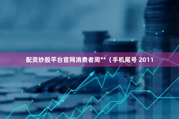 配资炒股平台官网消费者周**（手机尾号 2011
