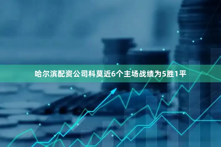 哈尔滨配资公司科莫近6个主场战绩为5胜1平