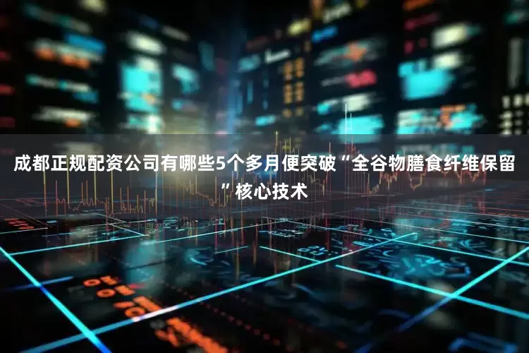 成都正规配资公司有哪些5个多月便突破“全谷物膳食纤维保留”核心技术