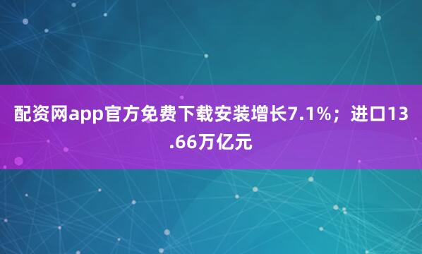配资网app官方免费下载安装增长7.1%；进口13.66万亿元