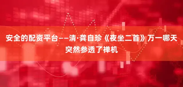 安全的配资平台——清·龚自珍《夜坐二首》万一哪天突然参透了禅机