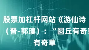 股票加杠杆网站《游仙诗》（晋-郭璞）：“圆丘有奇草